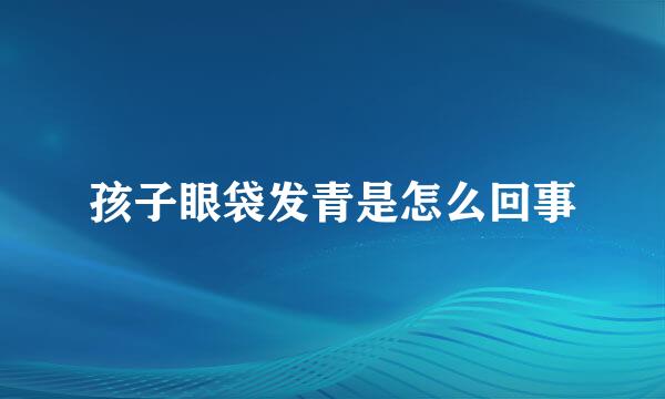 孩子眼袋发青是怎么回事
