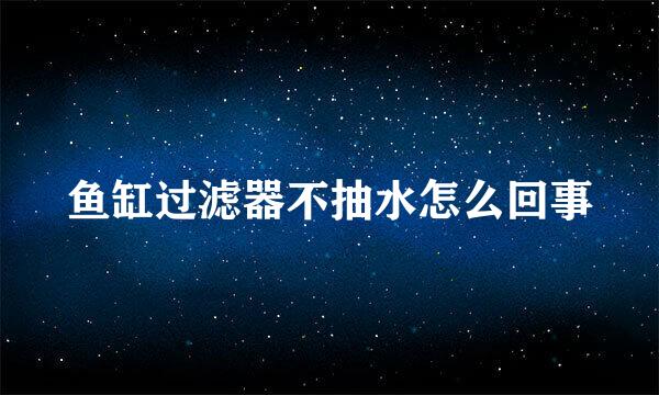 鱼缸过滤器不抽水怎么回事