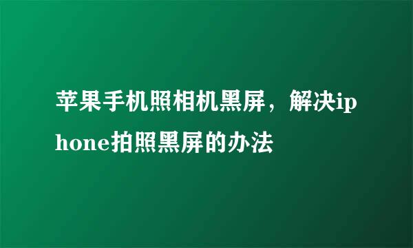 苹果手机照相机黑屏，解决iphone拍照黑屏的办法