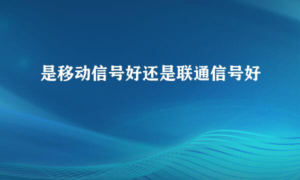 是移动信号好还是联通信号好