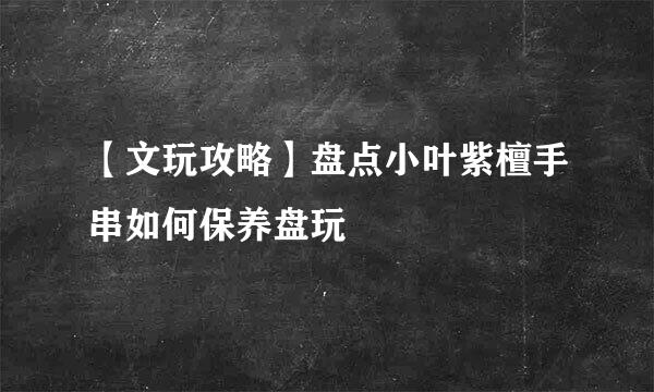 【文玩攻略】盘点小叶紫檀手串如何保养盘玩