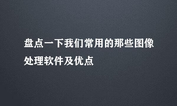 盘点一下我们常用的那些图像处理软件及优点