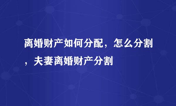 离婚财产如何分配，怎么分割，夫妻离婚财产分割
