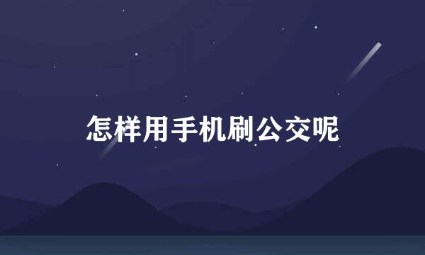 怎样用手机刷公交呢
