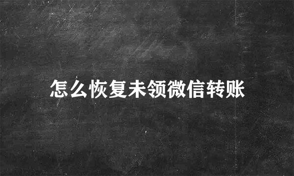 怎么恢复未领微信转账