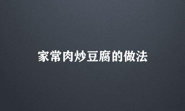 家常肉炒豆腐的做法