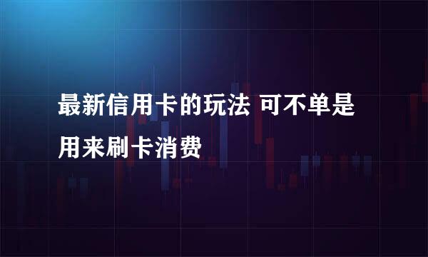最新信用卡的玩法 可不单是用来刷卡消费