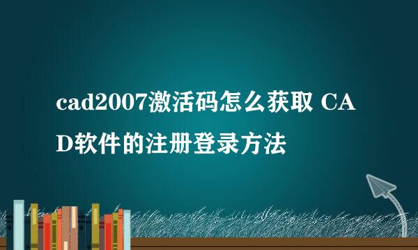 cad2007激活码怎么获取 CAD软件的注册登录方法