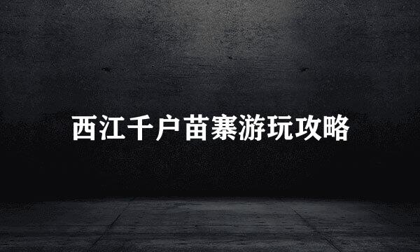 西江千户苗寨游玩攻略