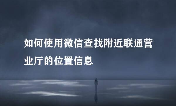 如何使用微信查找附近联通营业厅的位置信息