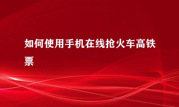 如何使用手机在线抢火车高铁票