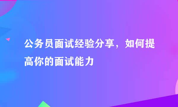 公务员面试经验分享，如何提高你的面试能力