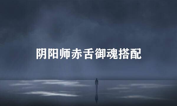 阴阳师赤舌御魂搭配