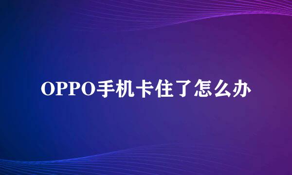 OPPO手机卡住了怎么办