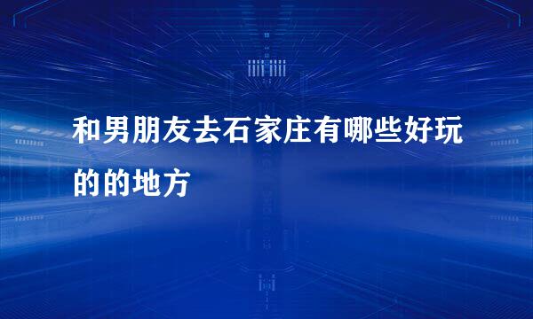 和男朋友去石家庄有哪些好玩的的地方