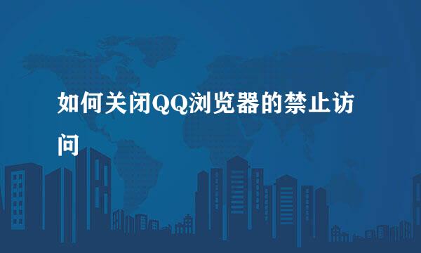 如何关闭QQ浏览器的禁止访问