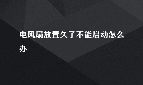 电风扇放置久了不能启动怎么办