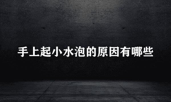 手上起小水泡的原因有哪些