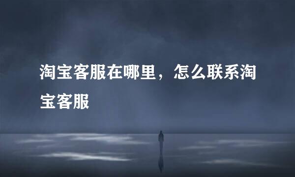 淘宝客服在哪里，怎么联系淘宝客服