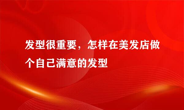 发型很重要，怎样在美发店做个自己满意的发型