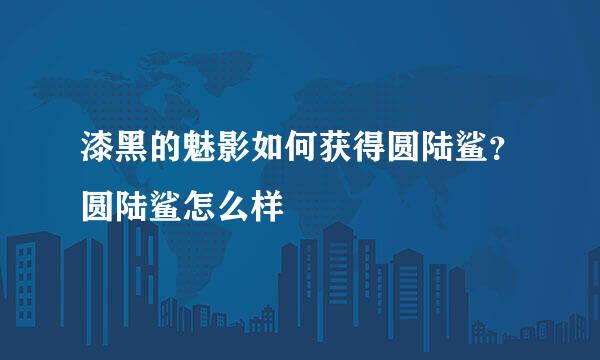 漆黑的魅影如何获得圆陆鲨？圆陆鲨怎么样