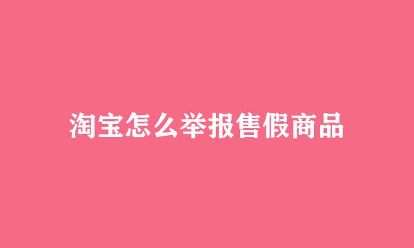 淘宝怎么举报售假商品