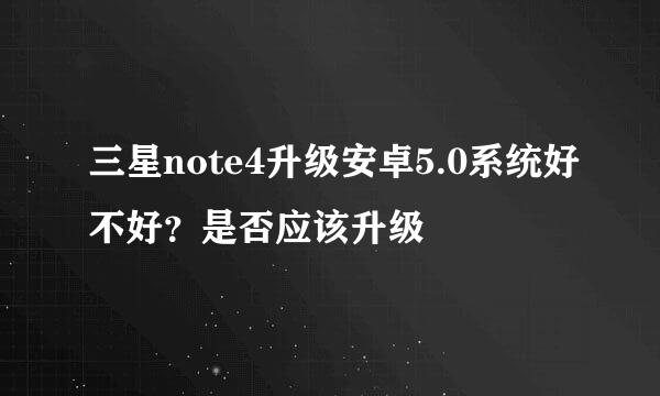 三星note4升级安卓5.0系统好不好？是否应该升级