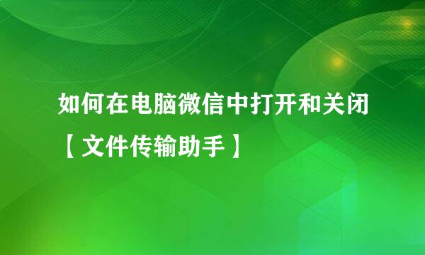 如何在电脑微信中打开和关闭【文件传输助手】