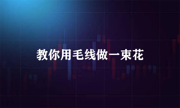 教你用毛线做一束花