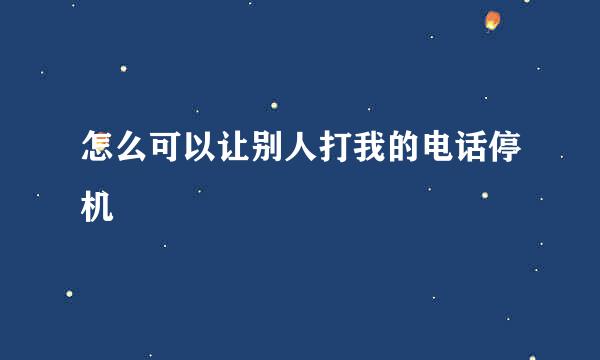怎么可以让别人打我的电话停机