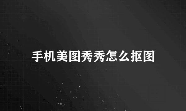 手机美图秀秀怎么抠图