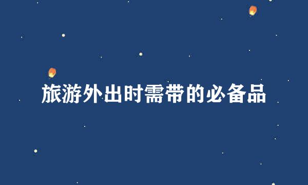 旅游外出时需带的必备品