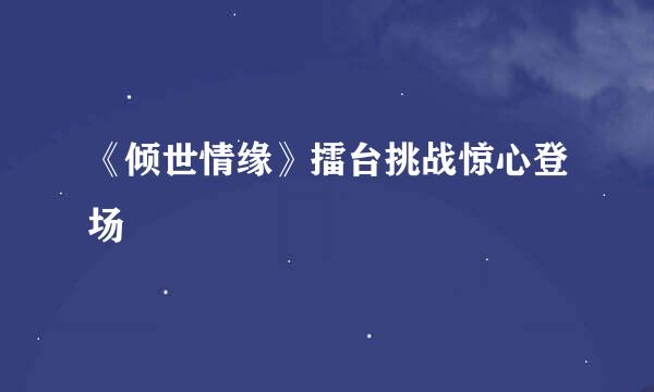 《倾世情缘》擂台挑战惊心登场