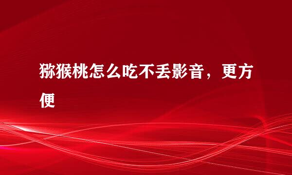 猕猴桃怎么吃不丢影音，更方便
