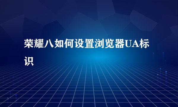 荣耀八如何设置浏览器UA标识