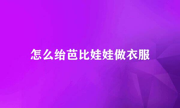怎么绐芭比娃娃做衣服