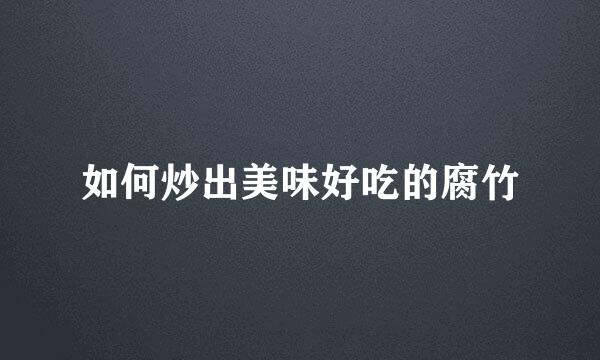 如何炒出美味好吃的腐竹