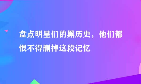 盘点明星们的黑历史，他们都恨不得删掉这段记忆
