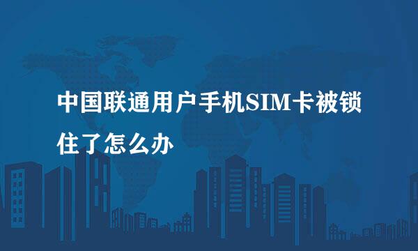 中国联通用户手机SIM卡被锁住了怎么办