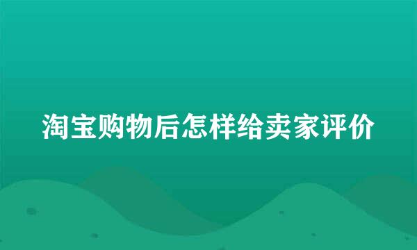淘宝购物后怎样给卖家评价