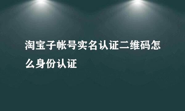 淘宝子帐号实名认证二维码怎么身份认证