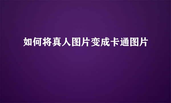 如何将真人图片变成卡通图片