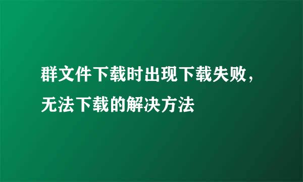 群文件下载时出现下载失败，无法下载的解决方法