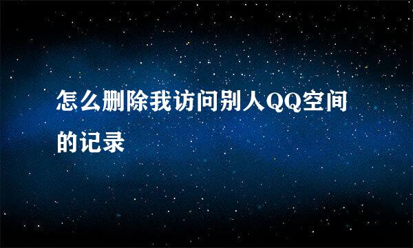 怎么删除我访问别人QQ空间的记录