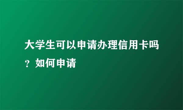 大学生可以申请办理信用卡吗？如何申请