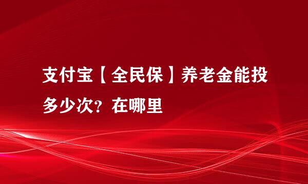 支付宝【全民保】养老金能投多少次？在哪里