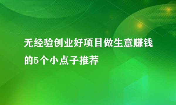 无经验创业好项目做生意赚钱的5个小点子推荐