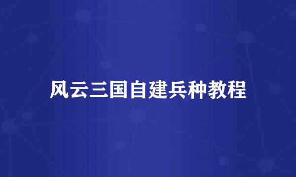 风云三国自建兵种教程