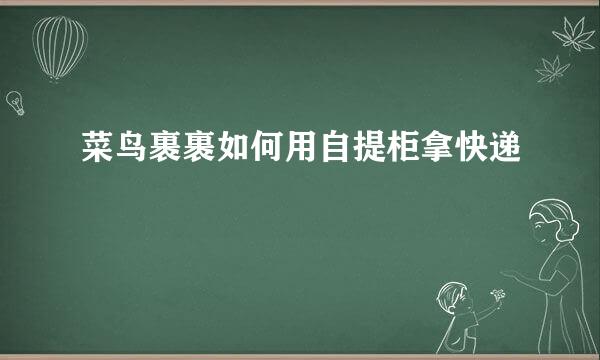 菜鸟裹裹如何用自提柜拿快递