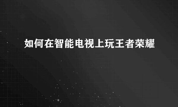如何在智能电视上玩王者荣耀